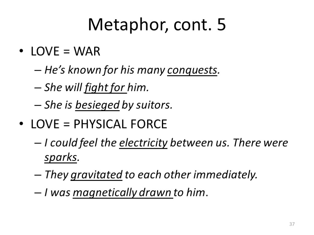 Metaphor, cont. 5 LOVE = WAR He’s known for his many conquests. She will